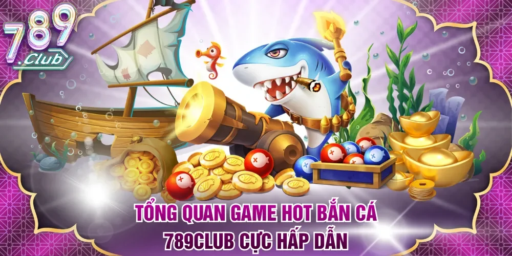 Tổng quan game hot bắn cá 789Club cực hấp dẫn